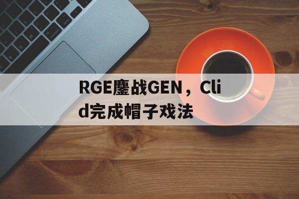 RGE鏖战GEN,Clid完成帽子戏法的简单介绍 RGE鏖战GEN,Clid完成帽子戏法的简单介绍